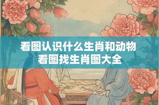 看图认识什么生肖和动物 看图找生肖图大全 看图认识什么生肖和动物 看图找生肖图大全