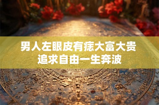 男人左眼皮有痣大富大贵 追求自由一生奔波