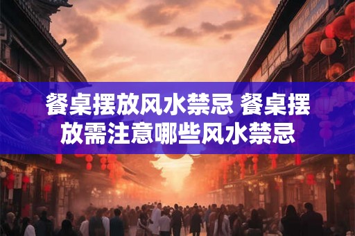 餐桌摆放风水禁忌 餐桌摆放需注意哪些风水禁忌