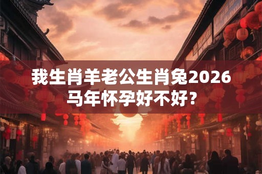 我生肖羊老公生肖兔2026马年怀孕好不好？