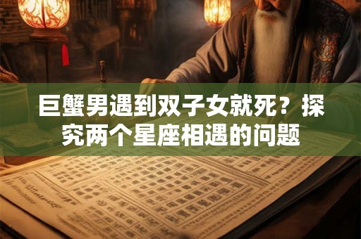 巨蟹男遇到双子女就死?探究两个星座相遇的问题 巨蟹男遇到双子女就死?探究两个星座相遇的问题