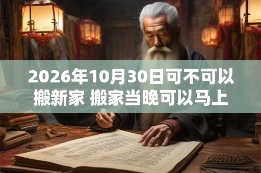 2026年10月30日可不可以搬新家 搬家当晚可以马上入睡吗