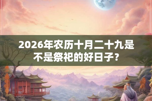 2026年农历十月二十九是不是祭祀的好日子? 2026年农历十月二十九是不是祭祀的好日子?