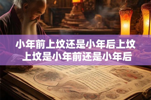 小年前上坟还是小年后上坟 上坟是小年前还是小年后