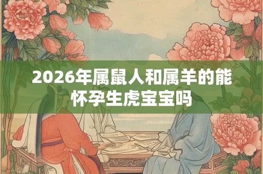 2026年属鼠人和属羊的能怀孕生虎宝宝吗