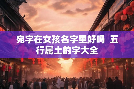 宛字在女孩名字里好吗  五行属土的字大全