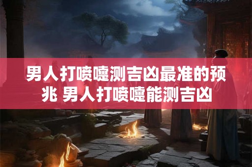 男人打喷嚏测吉凶最准的预兆 男人打喷嚏能测吉凶 男人打喷嚏测吉凶最准的预兆 男人打喷嚏能测吉凶