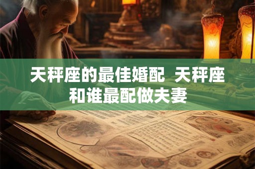 天秤座的最佳婚配  天秤座和谁最配做夫妻