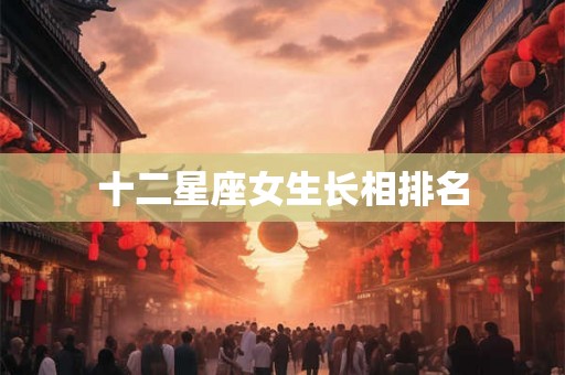 十二星座女生长相排名