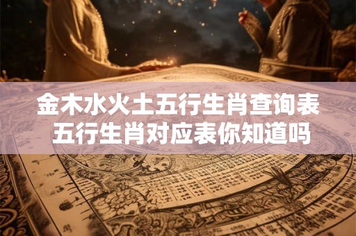 金木水火土五行生肖查询表 五行生肖对应表你知道吗