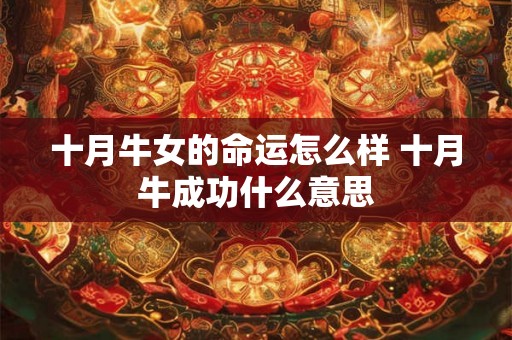 十月牛女的命运怎么样 十月牛成功什么意思 十月牛女的命运怎么样 十月牛成功什么意思