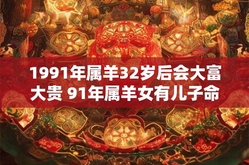 1991年属羊32岁后会大富大贵 91年属羊女有儿子命吗