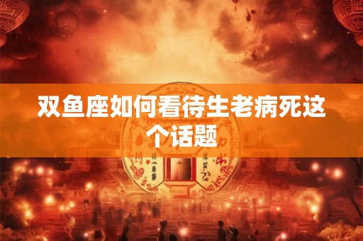 双鱼座如何看待生老病死这个话题