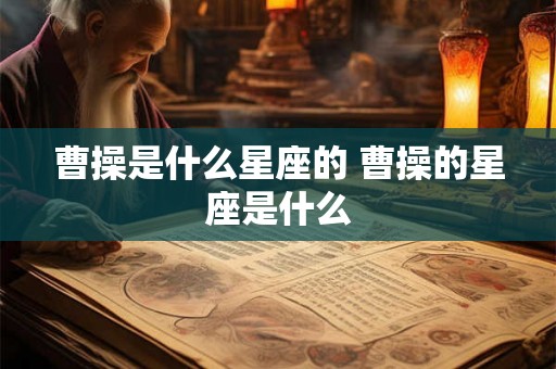 曹操是什么星座的 曹操的星座是什么