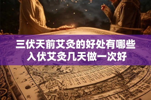 三伏天前艾灸的好处有哪些 入伏艾灸几天做一次好
