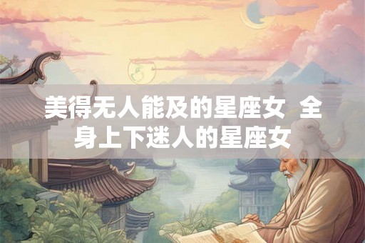 美得无人能及的星座女 全身上下迷人的星座女 美得无人能及的星座女 全身上下迷人的星座女