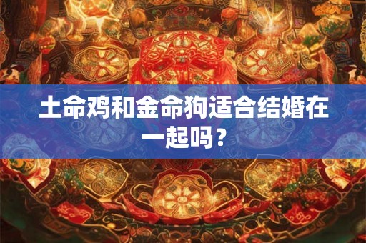 土命鸡和金命狗适合结婚在一起吗？