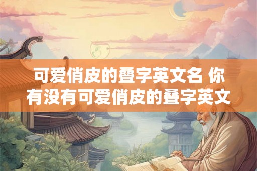 可爱俏皮的叠字英文名 你有没有可爱俏皮的叠字英文名推荐 可爱俏皮的叠字英文名 你有没有可爱俏皮的叠字英文名推荐