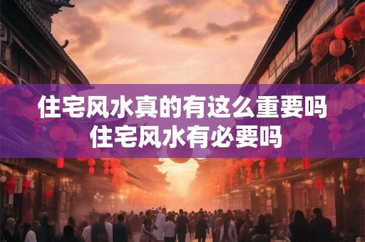 住宅风水真的有这么重要吗 住宅风水有必要吗 住宅风水真的有这么重要吗 住宅风水有必要吗