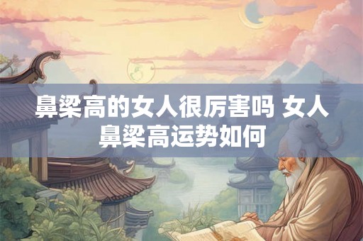 鼻梁高的女人很厉害吗 女人鼻梁高运势如何