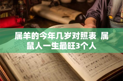 属羊的今年几岁对照表  属鼠人一生最旺3个人