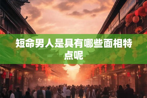 短命男人是具有哪些面相特点呢 短命男人是具有哪些面相特点呢