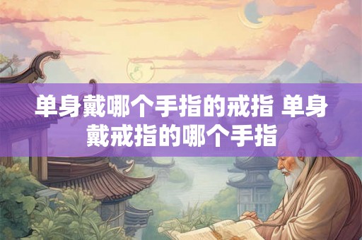 单身戴哪个手指的戒指 单身戴戒指的哪个手指 单身戴哪个手指的戒指 单身戴戒指的哪个手指