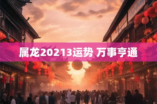 属龙20213运势 万事亨通