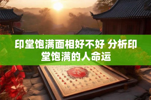 印堂饱满面相好不好 分析印堂饱满的人命运