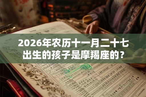 2026年农历十一月二十七出生的孩子是摩羯座的? 2026年农历十一月二十七出生的孩子是摩羯座的?
