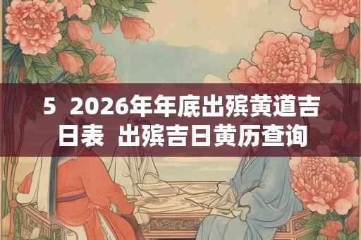 5 2026年年底出殡黄道吉日表 出殡吉日黄历查询 5 2026年年底出殡黄道吉日表 出殡吉日黄历查询