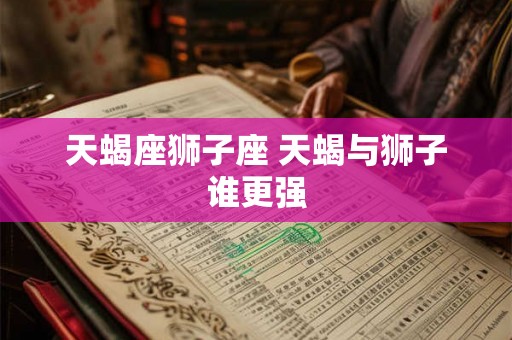 天蝎座狮子座 天蝎与狮子谁更强
