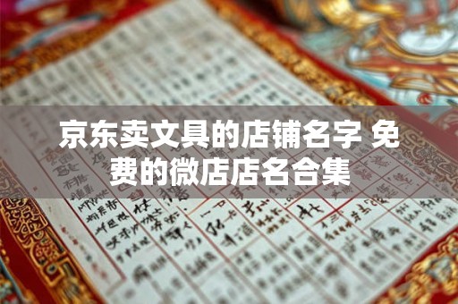 京东卖文具的店铺名字 免费的微店店名合集 京东卖文具的店铺名字 免费的微店店名合集