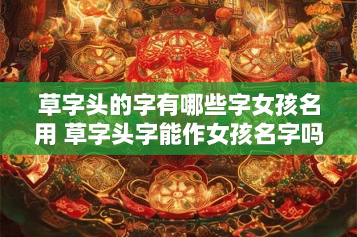 草字头的字有哪些字女孩名用 草字头字能作女孩名字吗