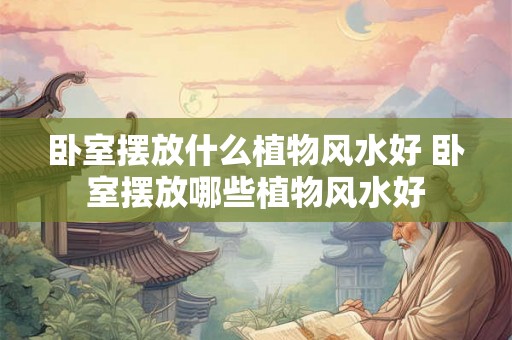 卧室摆放什么植物风水好 卧室摆放哪些植物风水好