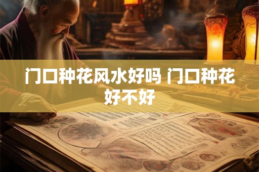 门口种花风水好吗 门口种花好不好