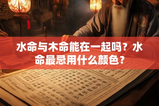 水命与木命能在一起吗？水命最忌用什么颜色？