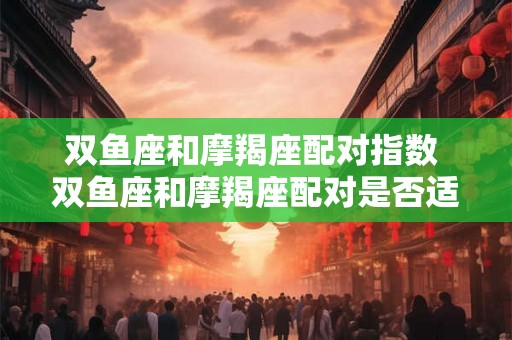 双鱼座和摩羯座配对指数 双鱼座和摩羯座配对是否适合 双鱼座和摩羯座配对指数 双鱼座和摩羯座配对是否适合