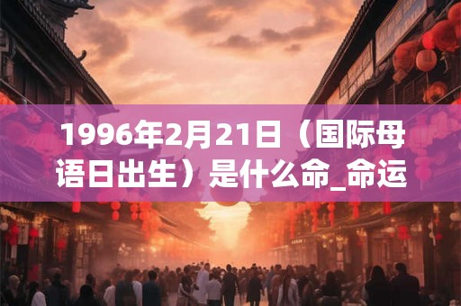 1996年2月21日（国际母语日出生）是什么命_命运如何