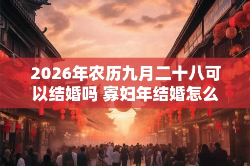 2026年农历九月二十八可以结婚吗 寡妇年结婚怎么破解