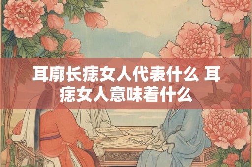 耳廓长痣女人代表什么 耳痣女人意味着什么