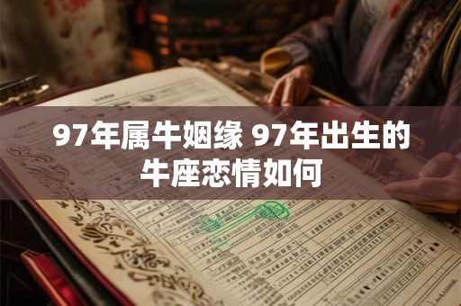 97年属牛姻缘 97年出生的牛座恋情如何 97年属牛姻缘 97年出生的牛座恋情如何