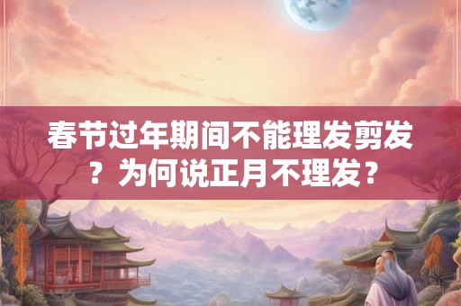 春节过年期间不能理发剪发？为何说正月不理发？