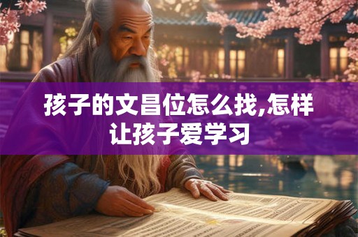 孩子的文昌位怎么找,怎样让孩子爱学习 孩子的文昌位怎么找,怎样让孩子爱学习