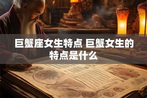 巨蟹座女生特点 巨蟹女生的特点是什么 巨蟹座女生特点 巨蟹女生的特点是什么