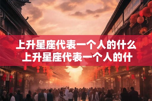 上升星座代表一个人的什么 上升星座代表一个人的什么