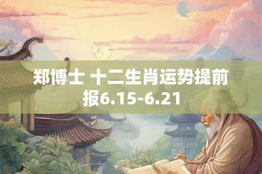 郑博士 十二生肖运势提前报6.15-6.21 郑博士 十二生肖运势提前报6.15-6.21