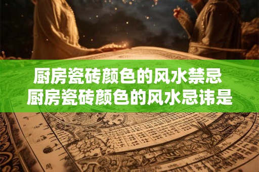 厨房瓷砖颜色的风水禁忌 厨房瓷砖颜色的风水忌讳是什么