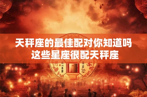天秤座的最佳配对你知道吗 这些星座很配天秤座