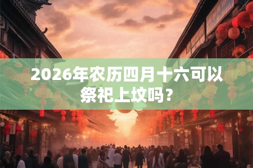 2026年农历四月十六可以祭祀上坟吗？
